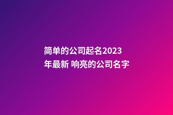 简单的公司起名2023年最新 响亮的公司名字